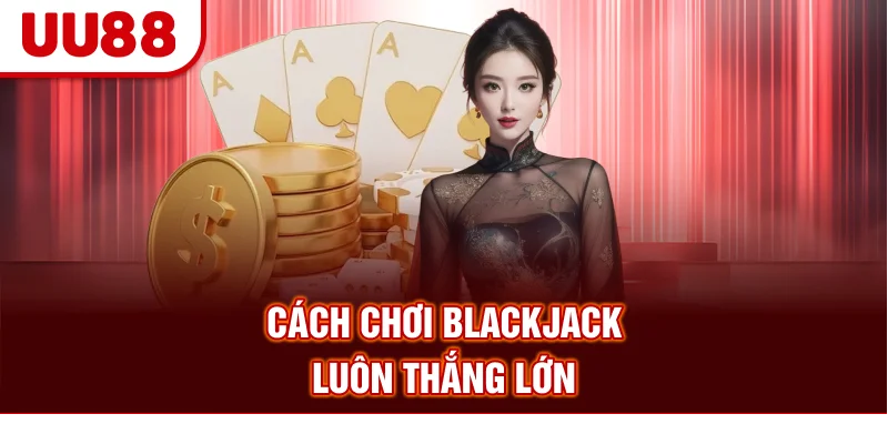 Cách chơi Blackjack luôn thắng lớn